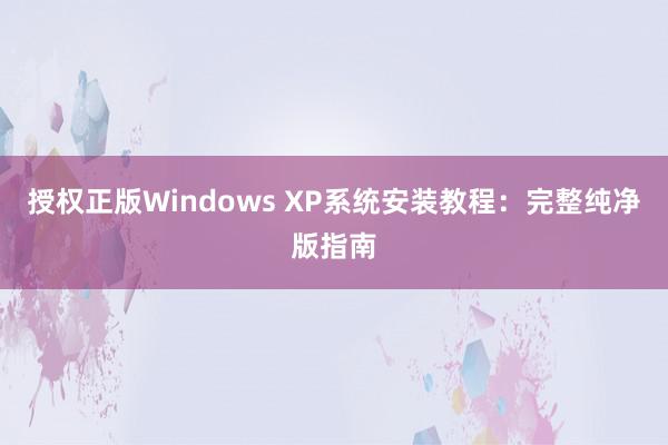 授权正版Windows XP系统安装教程：完整纯净版指南